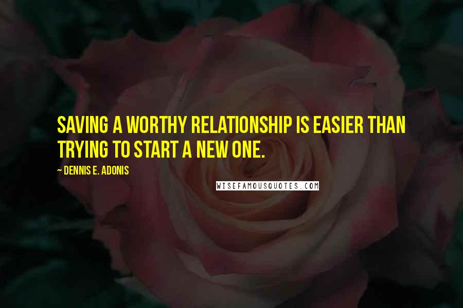 Dennis E. Adonis Quotes: Saving a worthy relationship is easier than trying to start a new one.