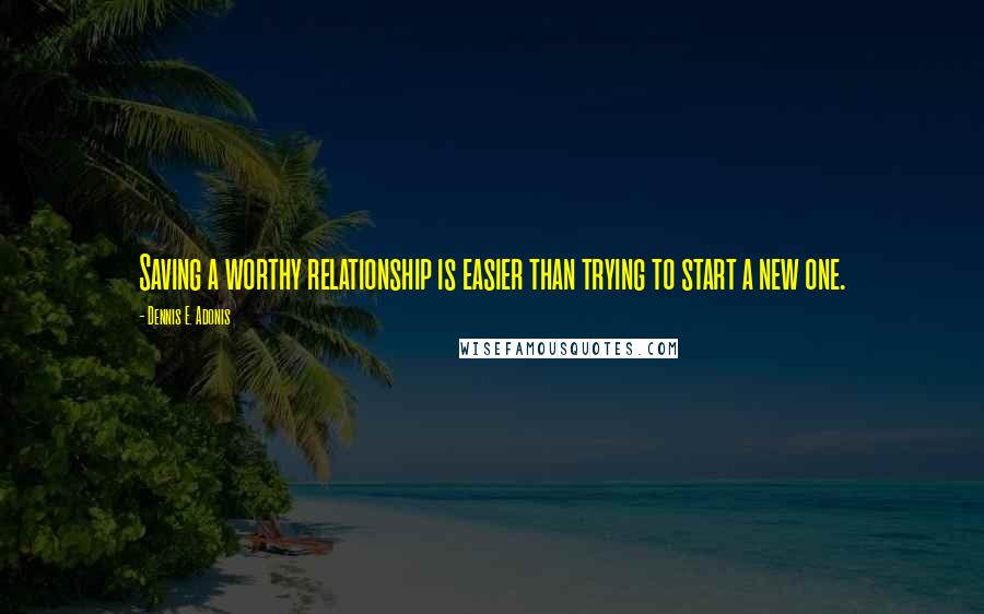 Dennis E. Adonis Quotes: Saving a worthy relationship is easier than trying to start a new one.