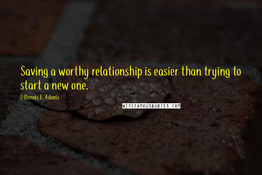 Dennis E. Adonis Quotes: Saving a worthy relationship is easier than trying to start a new one.