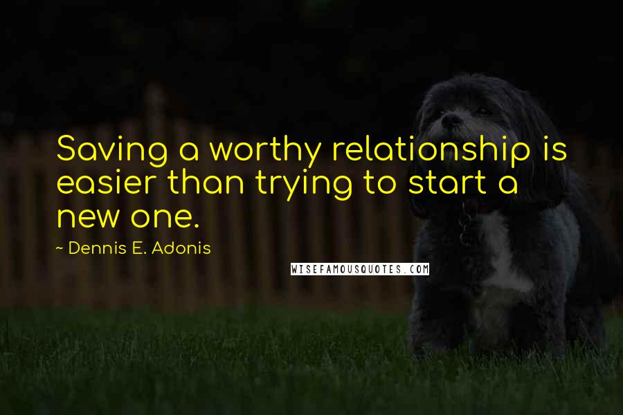 Dennis E. Adonis Quotes: Saving a worthy relationship is easier than trying to start a new one.