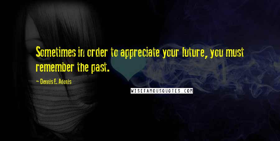 Dennis E. Adonis Quotes: Sometimes in order to appreciate your future, you must remember the past.
