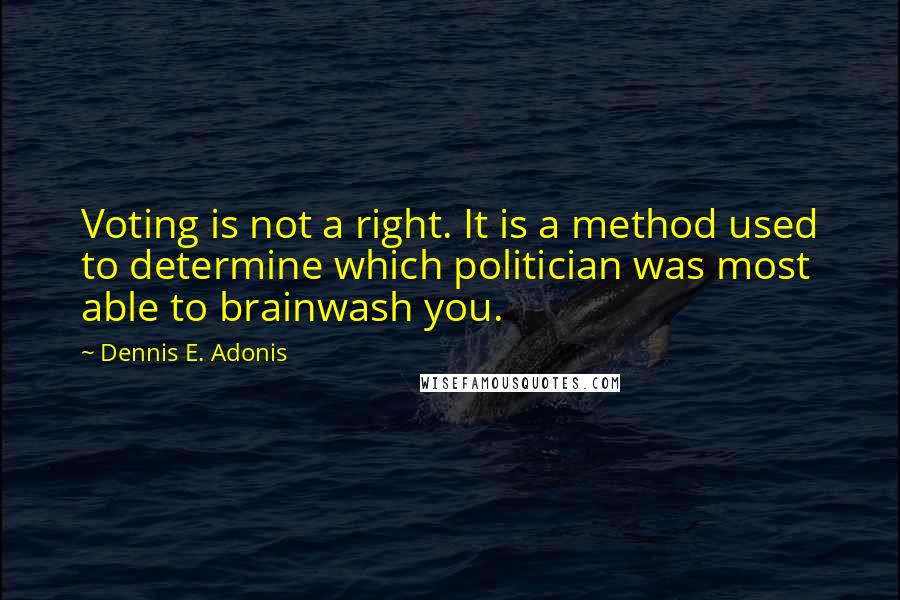 Dennis E. Adonis Quotes: Voting is not a right. It is a method used to determine which politician was most able to brainwash you.