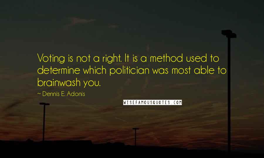 Dennis E. Adonis Quotes: Voting is not a right. It is a method used to determine which politician was most able to brainwash you.