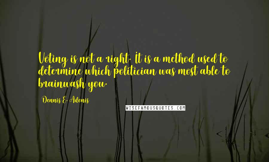 Dennis E. Adonis Quotes: Voting is not a right. It is a method used to determine which politician was most able to brainwash you.