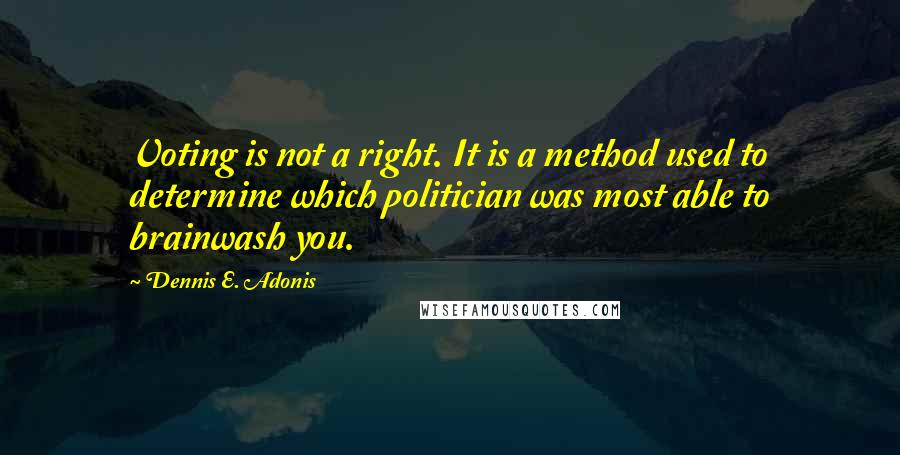 Dennis E. Adonis Quotes: Voting is not a right. It is a method used to determine which politician was most able to brainwash you.