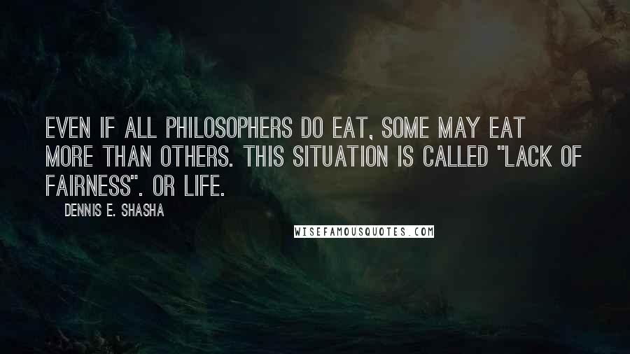 Dennis E. Shasha Quotes: Even if all philosophers do eat, some may eat more than others. This situation is called "lack of fairness". Or life.