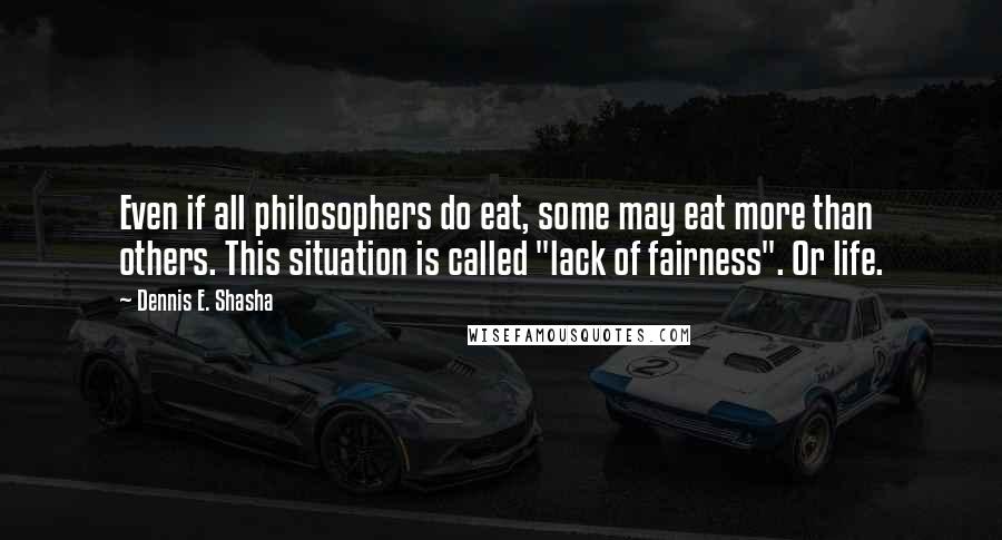 Dennis E. Shasha Quotes: Even if all philosophers do eat, some may eat more than others. This situation is called "lack of fairness". Or life.
