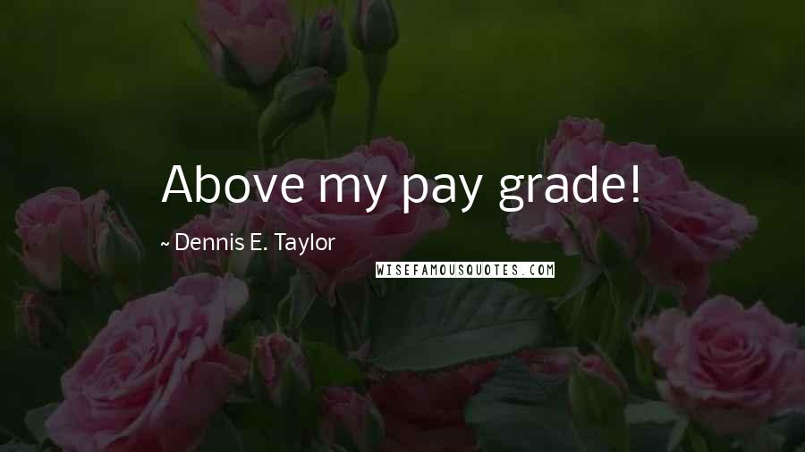 Dennis E. Taylor Quotes: Above my pay grade!