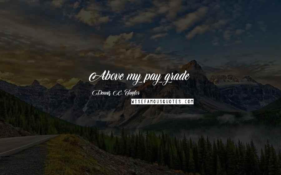 Dennis E. Taylor Quotes: Above my pay grade!