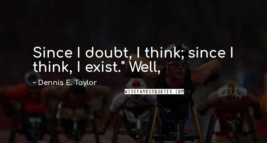 Dennis E. Taylor Quotes: Since I doubt, I think; since I think, I exist." Well,