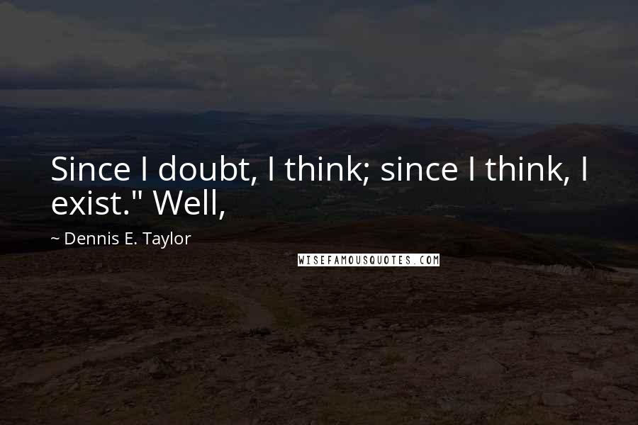 Dennis E. Taylor Quotes: Since I doubt, I think; since I think, I exist." Well,