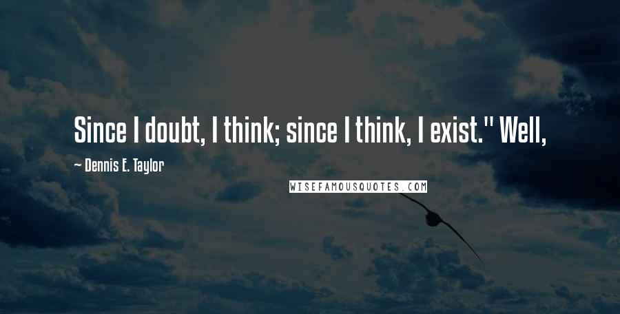 Dennis E. Taylor Quotes: Since I doubt, I think; since I think, I exist." Well,