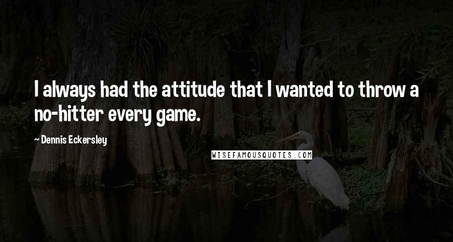 Dennis Eckersley Quotes: I always had the attitude that I wanted to throw a no-hitter every game.