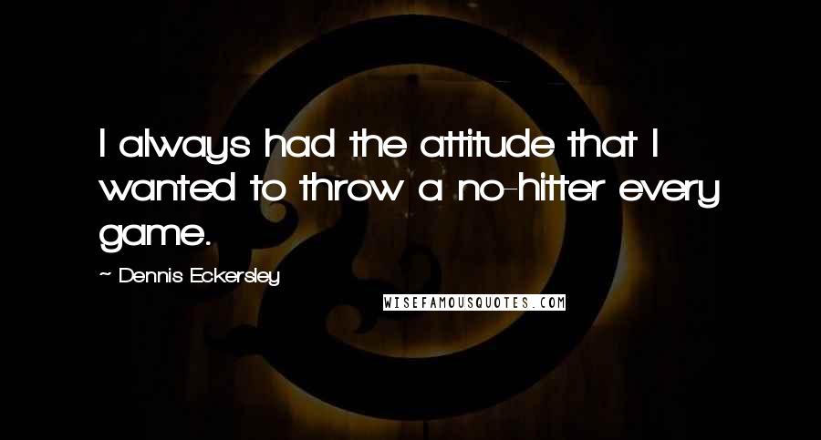 Dennis Eckersley Quotes: I always had the attitude that I wanted to throw a no-hitter every game.