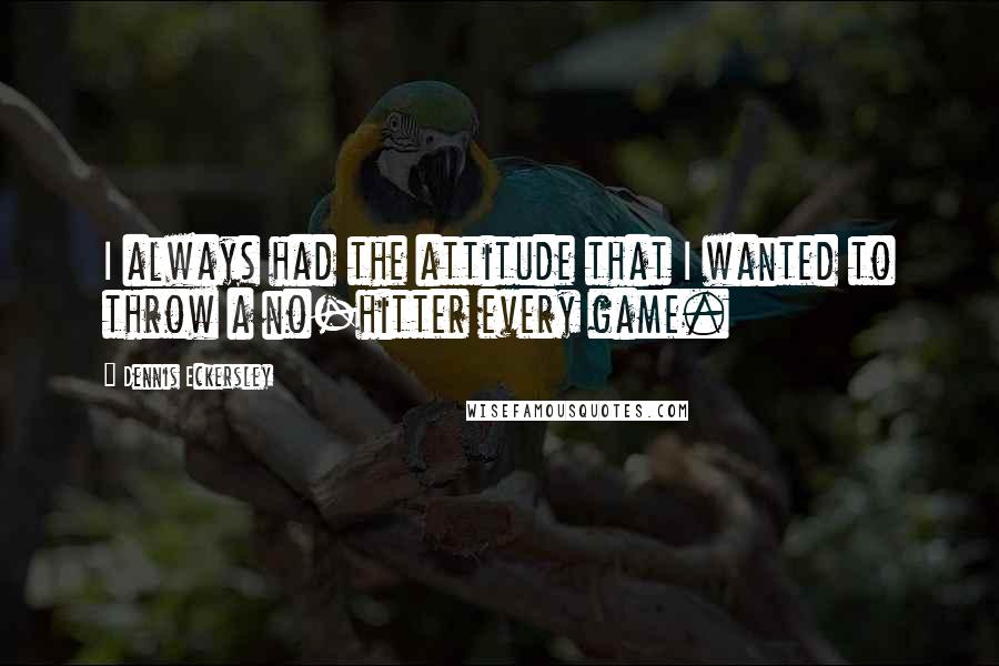 Dennis Eckersley Quotes: I always had the attitude that I wanted to throw a no-hitter every game.