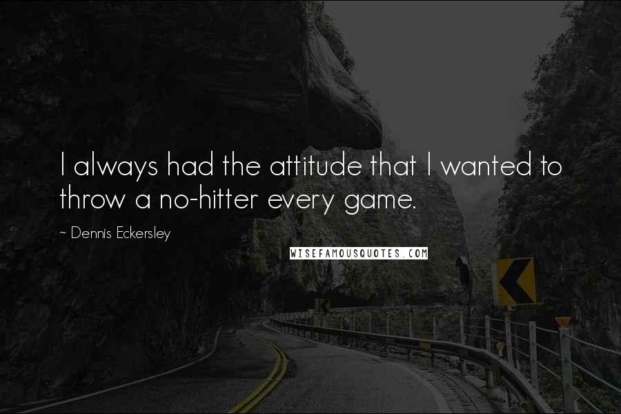 Dennis Eckersley Quotes: I always had the attitude that I wanted to throw a no-hitter every game.