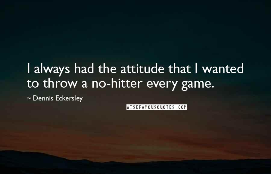 Dennis Eckersley Quotes: I always had the attitude that I wanted to throw a no-hitter every game.
