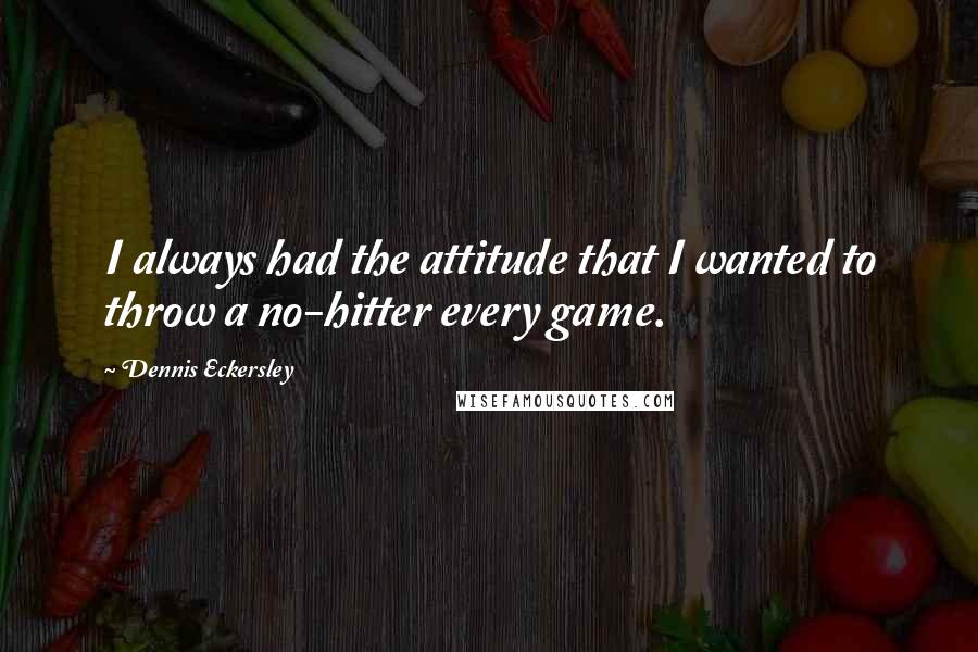 Dennis Eckersley Quotes: I always had the attitude that I wanted to throw a no-hitter every game.