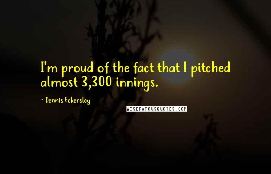 Dennis Eckersley Quotes: I'm proud of the fact that I pitched almost 3,300 innings.