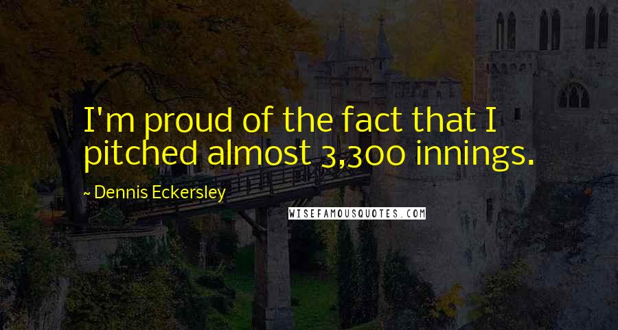 Dennis Eckersley Quotes: I'm proud of the fact that I pitched almost 3,300 innings.