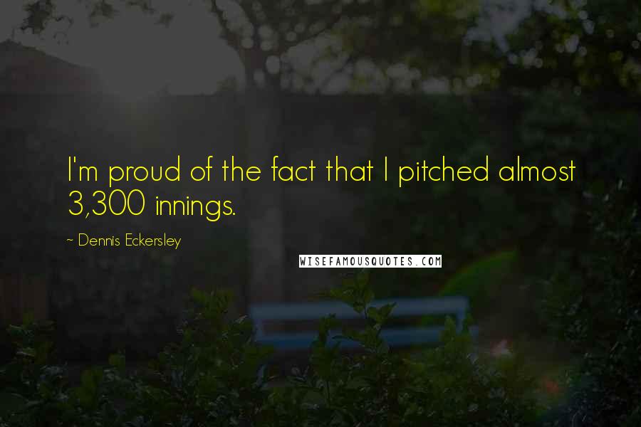 Dennis Eckersley Quotes: I'm proud of the fact that I pitched almost 3,300 innings.