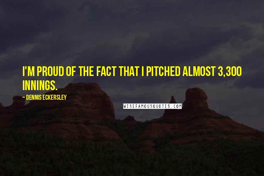 Dennis Eckersley Quotes: I'm proud of the fact that I pitched almost 3,300 innings.