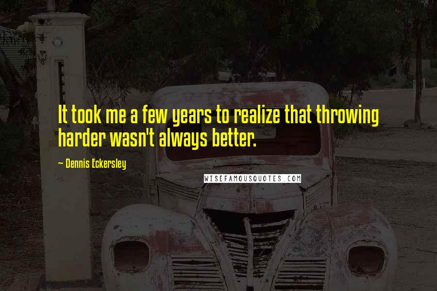 Dennis Eckersley Quotes: It took me a few years to realize that throwing harder wasn't always better.