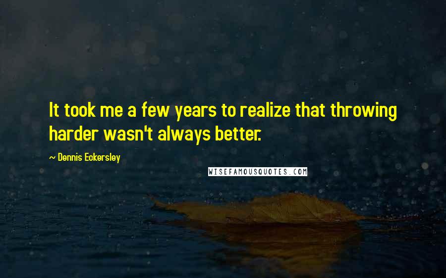 Dennis Eckersley Quotes: It took me a few years to realize that throwing harder wasn't always better.