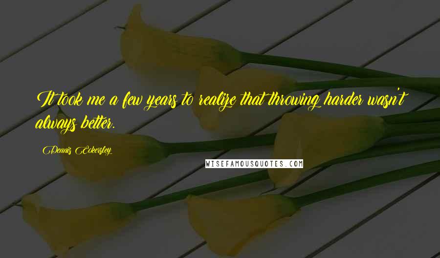 Dennis Eckersley Quotes: It took me a few years to realize that throwing harder wasn't always better.