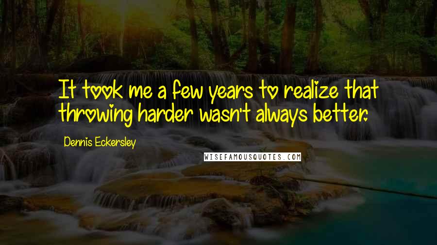 Dennis Eckersley Quotes: It took me a few years to realize that throwing harder wasn't always better.