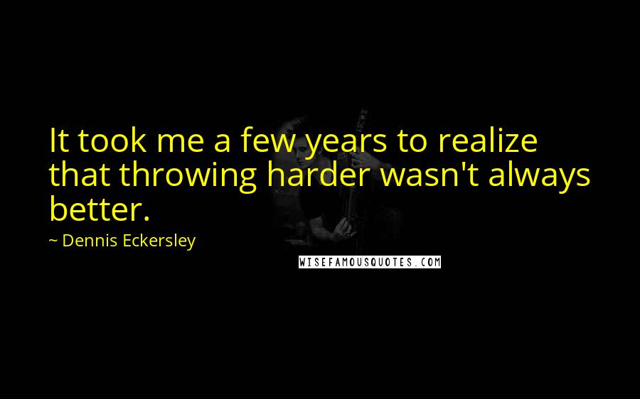 Dennis Eckersley Quotes: It took me a few years to realize that throwing harder wasn't always better.