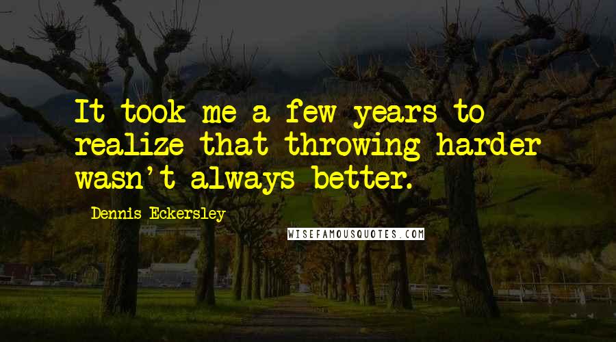 Dennis Eckersley Quotes: It took me a few years to realize that throwing harder wasn't always better.