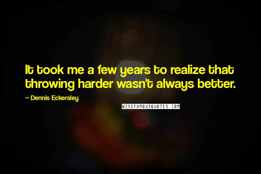 Dennis Eckersley Quotes: It took me a few years to realize that throwing harder wasn't always better.