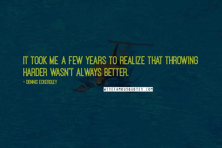 Dennis Eckersley Quotes: It took me a few years to realize that throwing harder wasn't always better.