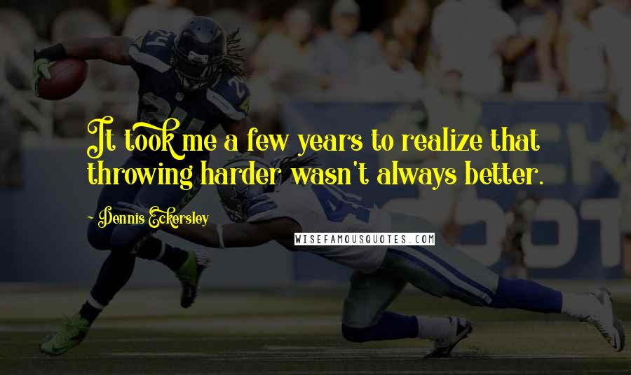 Dennis Eckersley Quotes: It took me a few years to realize that throwing harder wasn't always better.