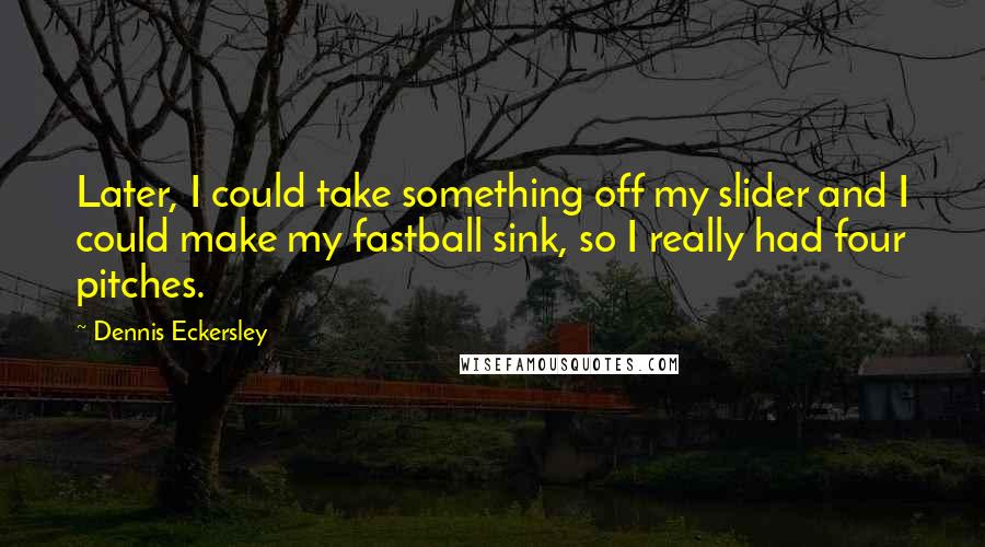 Dennis Eckersley Quotes: Later, I could take something off my slider and I could make my fastball sink, so I really had four pitches.