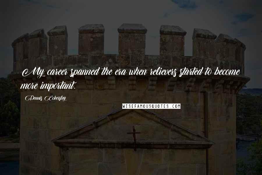 Dennis Eckersley Quotes: My career spanned the era when relievers started to become more important.
