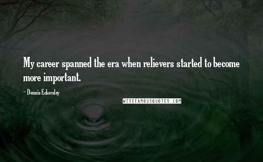 Dennis Eckersley Quotes: My career spanned the era when relievers started to become more important.