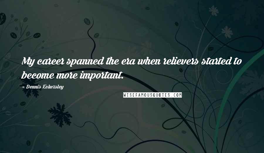 Dennis Eckersley Quotes: My career spanned the era when relievers started to become more important.