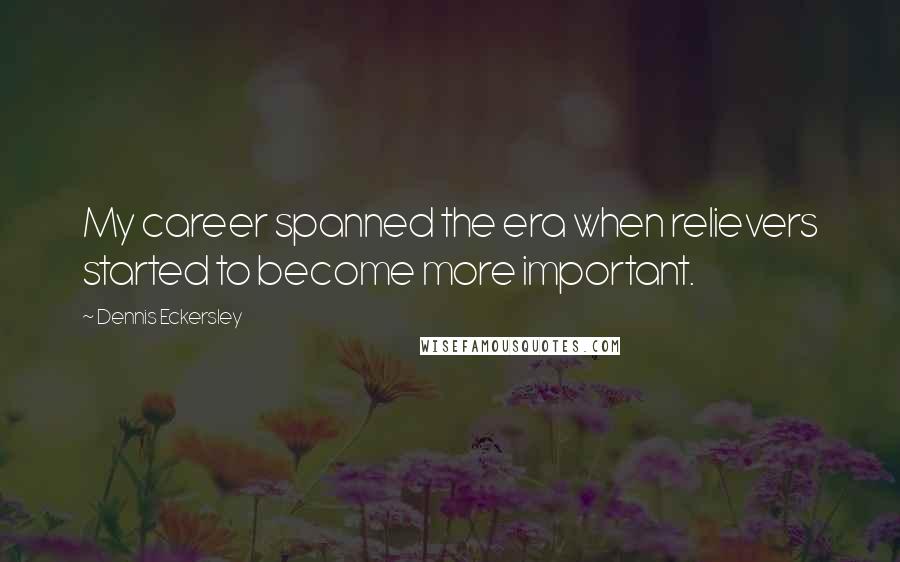 Dennis Eckersley Quotes: My career spanned the era when relievers started to become more important.