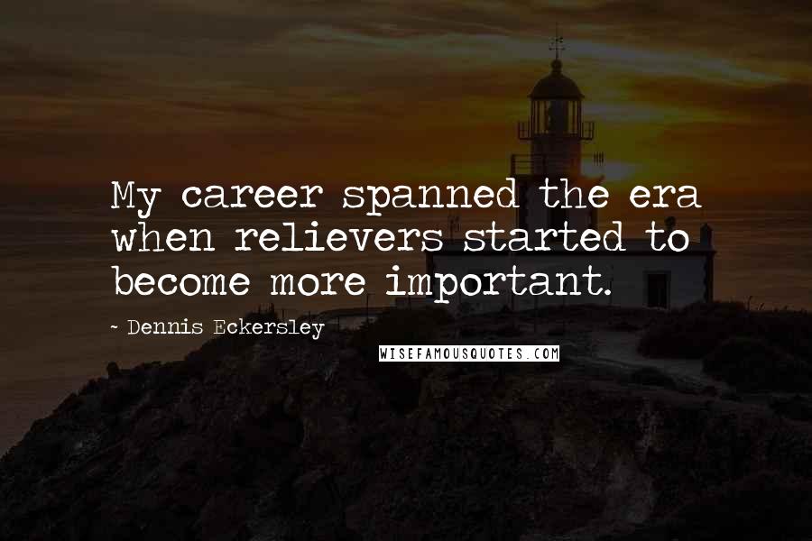 Dennis Eckersley Quotes: My career spanned the era when relievers started to become more important.