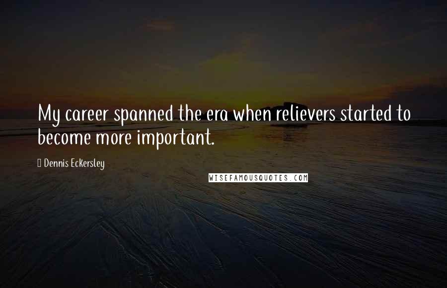 Dennis Eckersley Quotes: My career spanned the era when relievers started to become more important.