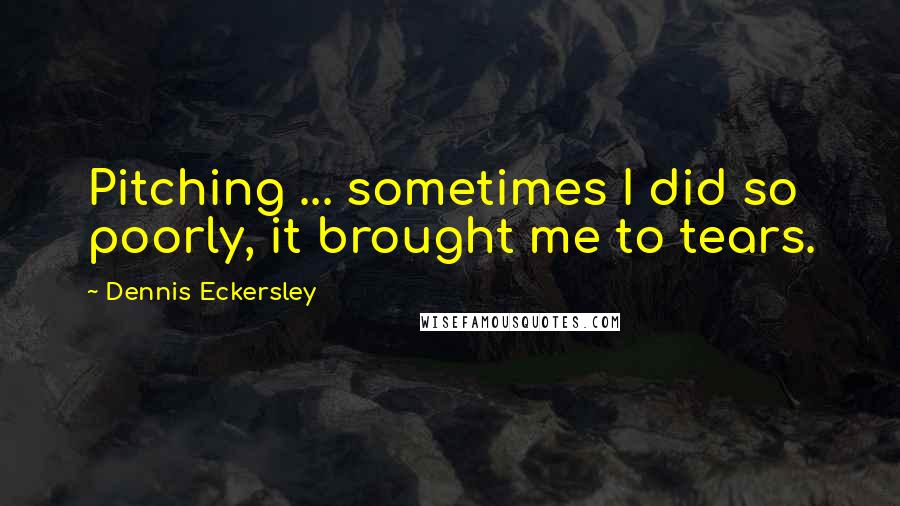 Dennis Eckersley Quotes: Pitching ... sometimes I did so poorly, it brought me to tears.