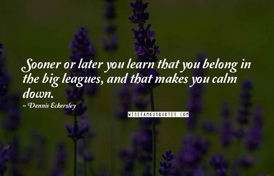 Dennis Eckersley Quotes: Sooner or later you learn that you belong in the big leagues, and that makes you calm down.