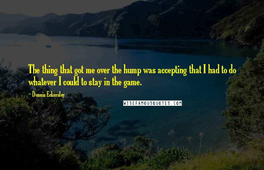 Dennis Eckersley Quotes: The thing that got me over the hump was accepting that I had to do whatever I could to stay in the game.