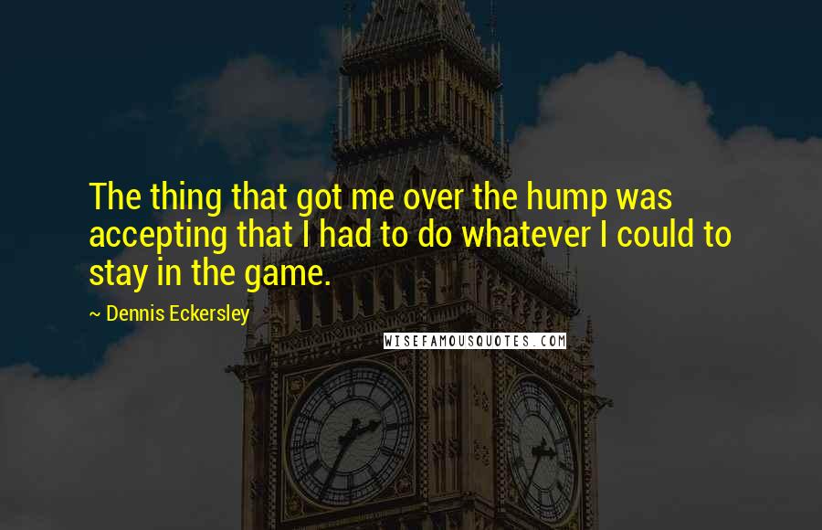 Dennis Eckersley Quotes: The thing that got me over the hump was accepting that I had to do whatever I could to stay in the game.