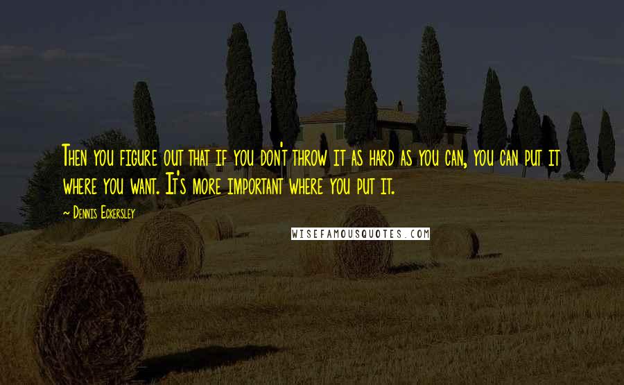Dennis Eckersley Quotes: Then you figure out that if you don't throw it as hard as you can, you can put it where you want. It's more important where you put it.