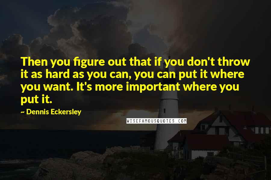 Dennis Eckersley Quotes: Then you figure out that if you don't throw it as hard as you can, you can put it where you want. It's more important where you put it.