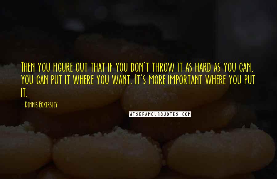 Dennis Eckersley Quotes: Then you figure out that if you don't throw it as hard as you can, you can put it where you want. It's more important where you put it.