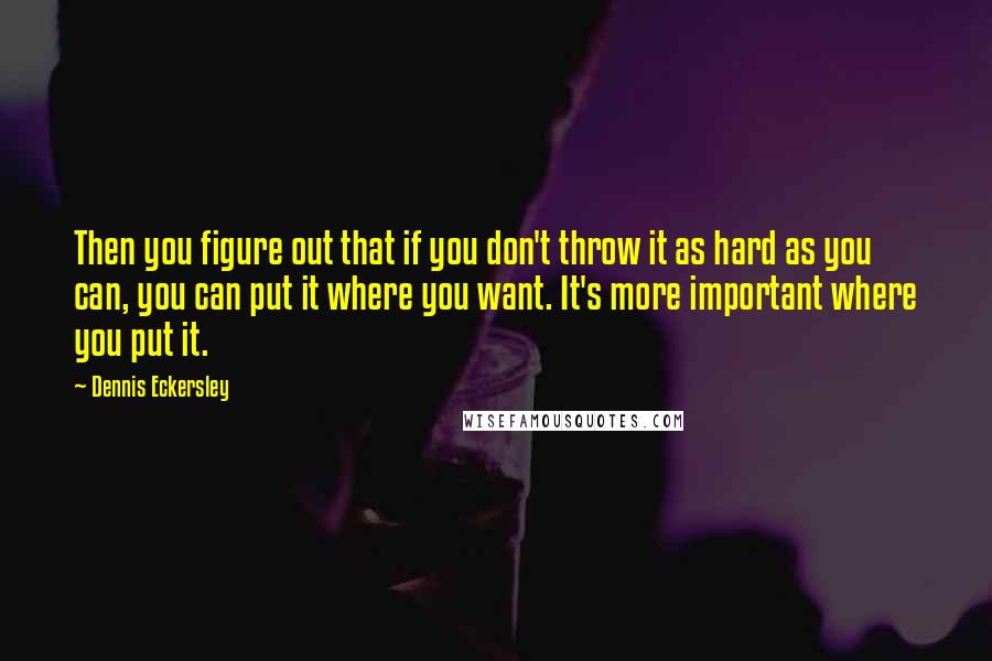 Dennis Eckersley Quotes: Then you figure out that if you don't throw it as hard as you can, you can put it where you want. It's more important where you put it.